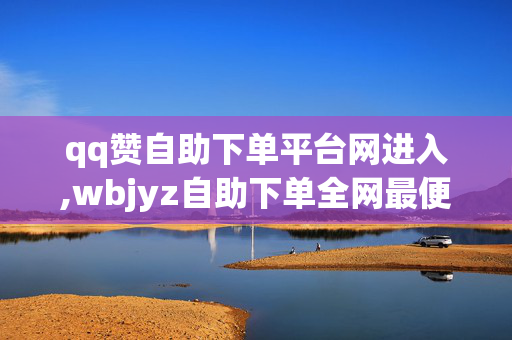 qq赞自助下单平台网进入,wbjyz自助下单全网最便宜 - 颜夕卡盟 - 晨曦赞网